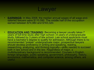 Lawyer <ul><li>EARNINGS :  In May 2008, the median annual wages of all wage-and-salaried lawyers were $110,590. The middle...