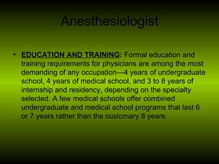 Anesthesiologist <ul><li>EDUCATION AND TRAINING :  Formal education and training requirements for physicians are among the...