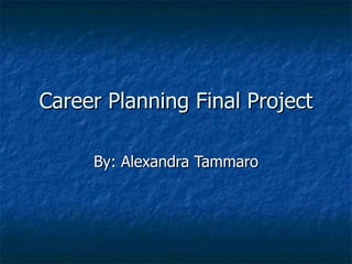 Career Planning Final Project By: Alexandra Tammaro 
