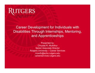 Career Development for Individuals with
Disabilities Through Internships, Mentoring,
and Apprenticeships
Presented by:
Chrystal R. McArthur
Senior Associate Director
Rutgers University – Career Services
mcarth@echo.rutgers.edu
careerservices.rutgers.edu
 
