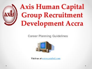 Axis Human Capital
Group Recruitment
Development Accra
Career Planning Guidelines
Visit us at www.axishcl.com
 