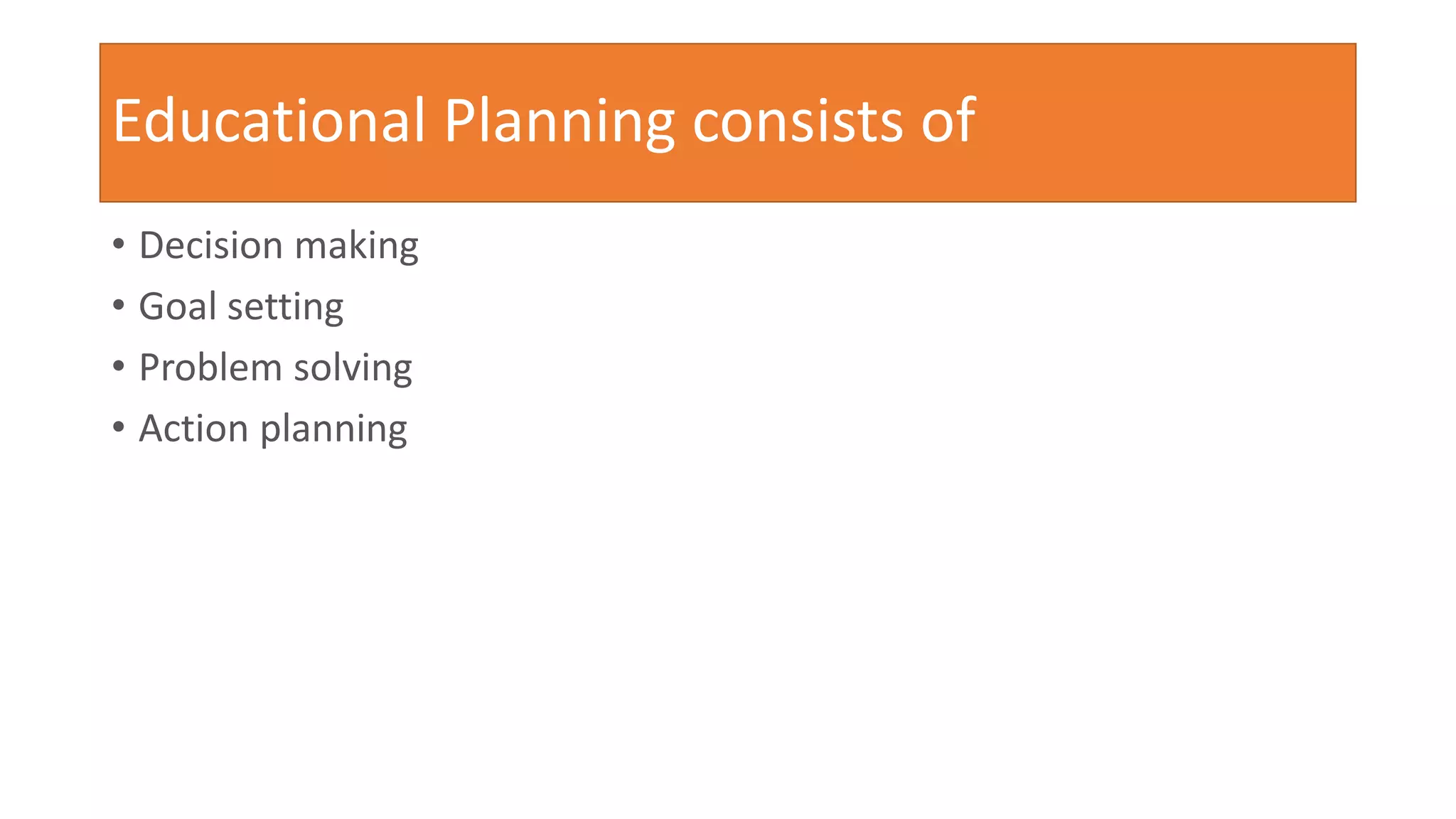 Educational Planning consists of
• Decision making
• Goal setting
• Problem solving
• Action planning
 