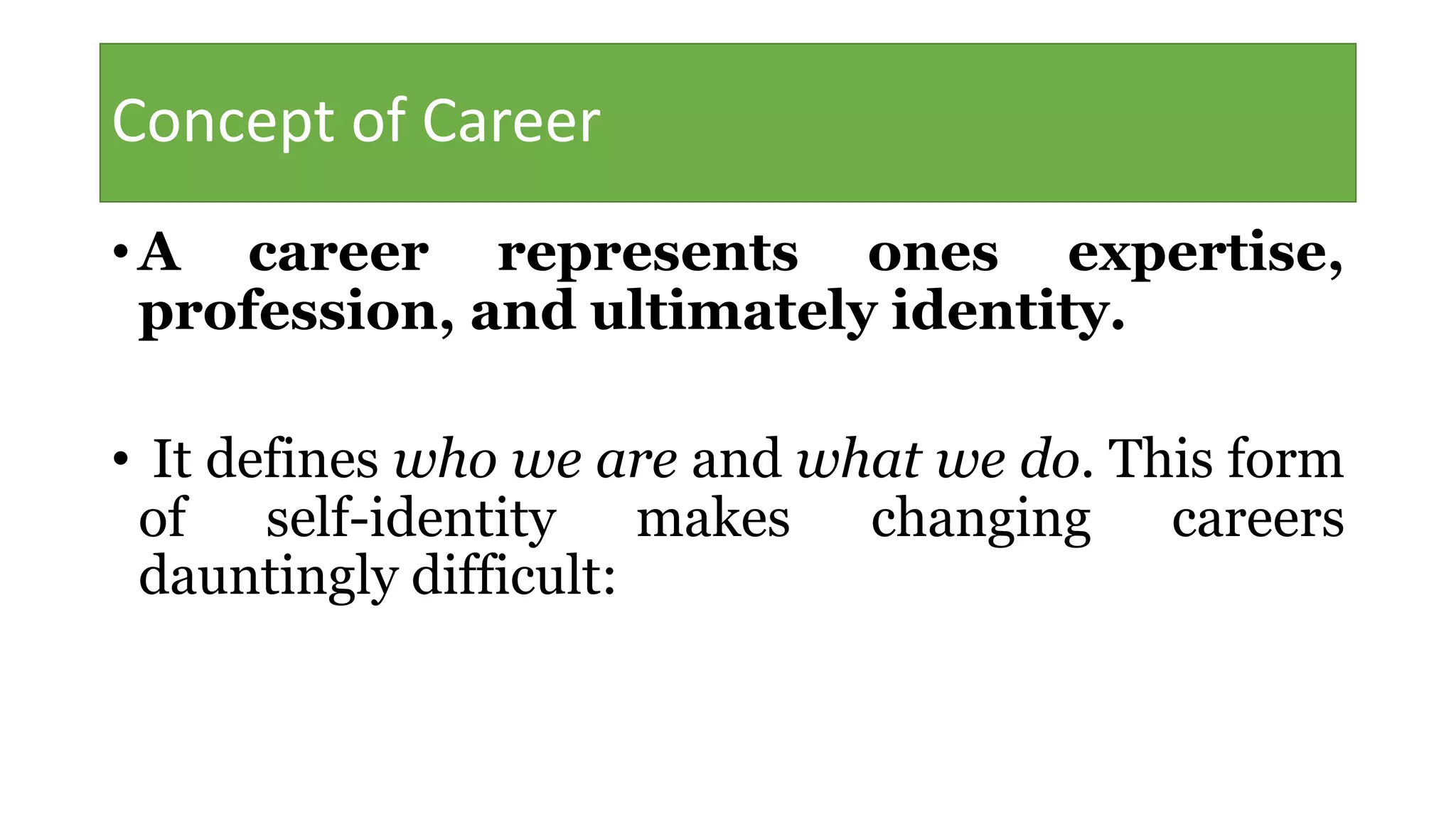 Concept of Career
• A career represents ones expertise,
profession, and ultimately identity.
• It defines who we are and what we do. This form
of self-identity makes changing careers
dauntingly difficult:
 