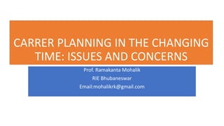 CARRER PLANNING IN THE CHANGING
TIME: ISSUES AND CONCERNS
Prof. Ramakanta Mohalik
RIE Bhubaneswar
Email:mohalikrk@gmail.com
 