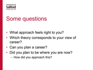 Some questions
• What approach feels right to you?
• Which theory corresponds to your view of
career?
• Can you plan a career?
• Did you plan to be where you are now?
– How did you approach this?

 