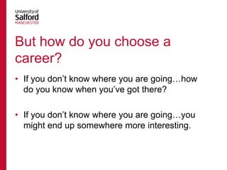 But how do you choose a
career?
• If you don‟t know where you are going…how
do you know when you‟ve got there?
• If you don‟t know where you are going…you
might end up somewhere more interesting.

 