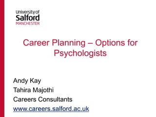 Career Planning – Options for
Psychologists
Andy Kay
Tahira Majothi
Careers Consultants
www.careers.salford.ac.uk

 