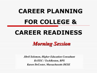 CAREER PLANNING FOR COLLEGE & CAREER READINESS     Morning Session Jibril Solomon, Higher Education Consultant BATEC / TechBoston, BPS Karen DeCoster, Massachusetts DESE   