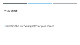 VITAL GOALS
 Identify the few ‘vital goals’ for your career
 
