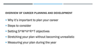 OVERVIEW OF CAREER PLANNING AND DEVELOPMENT
 Why it’s important to plan your career
 Steps to consider
 Setting S*M*A*R*T objectives
 Stretching your plan without becoming unrealistic
 Measuring your plan during the year
 