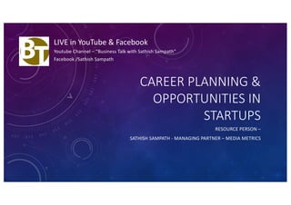 CAREER PLANNING &
OPPORTUNITIES IN
STARTUPS
RESOURCE PERSON –
SATHISH SAMPATH - MANAGING PARTNER – MEDIA METRICS
LIVE in YouTube & Facebook
Youtube Channel – “Business Talk with Sathish Sampath”
Facebook /Sathish Sampath
 