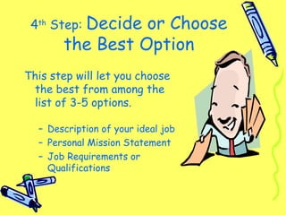 4th
Step: Decide or Choose
the Best Option
This step will let you choose
the best from among the
list of 3-5 options.
– Description of your ideal job
– Personal Mission Statement
– Job Requirements or
Qualifications
 
