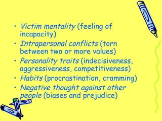 • Victim mentality (feeling of
incapacity)
• Intrapersonal conflicts (torn
between two or more values)
• Personality traits (indecisiveness,
aggressiveness, competitiveness)
• Habits (procrastination, cramming)
• Negative thought against other
people (biases and prejudice)
 