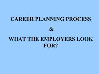 CAREER PLANNING PROCESS
&
WHAT THE EMPLOYERS LOOK
FOR?
 