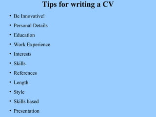 Tips for writing a CV
• Be Innovative!
• Personal Details
• Education
• Work Experience
• Interests
• Skills
• References
...