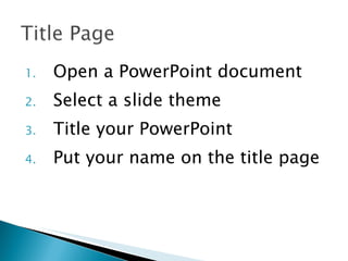 Open a PowerPoint document Select a slide theme Title your PowerPoint Put your name on the title page 
