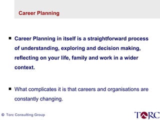 Career Planning Career Planning in itself is a straightforward process of understanding, exploring and decision making, reflecting on your life, family and work in a wider context.  What complicates it is that careers and organisations are constantly changing.  