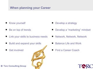 Know yourself Be on top of trends Link your skills to business needs Build and expand your skills Get involved Develop a strategy Develop a “marketing” mindset Network, Network, Network  Balance Life and Work Find a Career Coach When planning your Career 