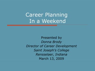 Career Planning  In a Weekend Presented by Donna Brody Director of Career Development Saint Joseph’s College Rensselaer, Indiana March 13, 2009 