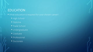 EDUCATION
• What education is required for your chosen career?
• High School
• Diploma
• Trade School
• Undergraduate
• Graduate
• Professional
• Doctorate
 