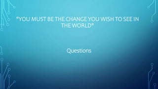 "YOU MUST BE THE CHANGE YOU WISH TO SEE IN
THE WORLD"
Questions
 