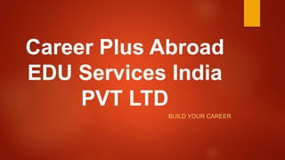 Career Plus Abroad
EDU Services India
PVT LTD
BUILD YOUR CAREER
 