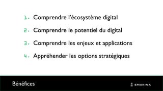 Bénéfices
Comprendre l’écosystème digital
Comprendre le potentiel du digital
Comprendre les enjeux et applications
Appréhender les options stratégiques
 