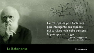 Le lâcher-prise
Ce n’est pas la plus forte ni la
plus intelligente des espèces
qui survivra mais celle qui sera
le plus apte à changer
Leon C. Megginson
Paraphrasant Charles Darwin
 