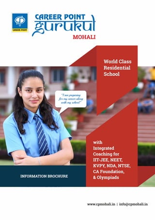 MOHALI
with
Integrated
Coaching for
IIT-JEE, NEET,
KVPY, NDA, NTSE,
CA Foundation,
& Olympiads
World Class
Residential
School
INFORMATION BROCHURE
www.cpmohali.in | info@cpmohali.in
“I am preparing
for my career along
with my school ”
 