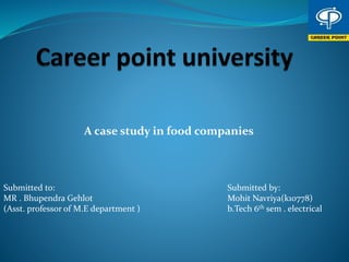 A case study in food companies
Submitted to:
MR . Bhupendra Gehlot
(Asst. professor of M.E department )
Submitted by:
Mohit Navriya(k10778)
b.Tech 6th sem . electrical
 