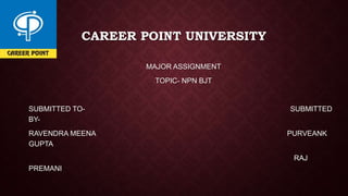 CAREER POINT UNIVERSITY
MAJOR ASSIGNMENT
TOPIC- NPN BJT
SUBMITTED TO- SUBMITTED
BY-
RAVENDRA MEENA PURVEANK
GUPTA
RAJ
PREMANI
 
