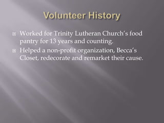 



Worked for Trinity Lutheran Church’s food
pantry for 13 years and counting.
Helped a non-profit organization, Becca’s
Closet, redecorate and remarket their cause.

 