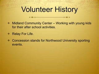 Volunteer History
 Midland Community Center – Working with young kids
for their after school activities.
 Relay For Life.

 Concession stands for Northwood University sporting
events.

 