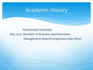 Academic History

Northwood University
May 2015 Bachelor of Business Administration
Management Major/Entrepreneurship Minor

 