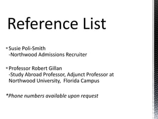 Susie Poli-Smith
-Northwood Admissions Recruiter
Professor Robert Gillan
-Study Abroad Professor, Adjunct Professor at
Northwood University, Florida Campus
*Phone numbers available upon request

 