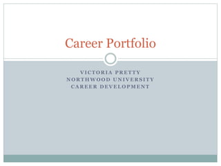 Career Portfolio 
VICTORIA PRETTY 
NORTHWOOD UNIVERSITY 
CAREER DEVELOPMENT 
 