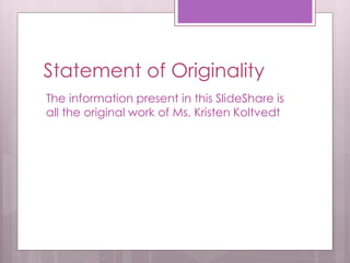 Statement of Originality 
The information present in this SlideShare is 
all the original work of Ms. Kristen Koltvedt 
