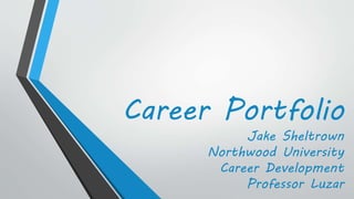 Career Portfolio 
Jake Sheltrown 
Northwood University 
Career Development 
Professor Luzar 
 