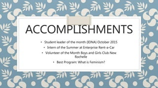 ACCOMPLISHMENTS
• Student leader of the month (IONA) October 2015
• Intern of the Summer at Enterprise Rent-a-Car
• Volunteer of the Month Boys and Girls Club New
Rochelle
• Best Program: What is Feminism?
 
