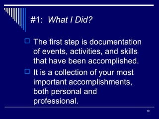 10
#1: What I Did?
 The first step is documentation
of events, activities, and skills
that have been accomplished.
 It is a collection of your most
important accomplishments,
both personal and
professional.
 