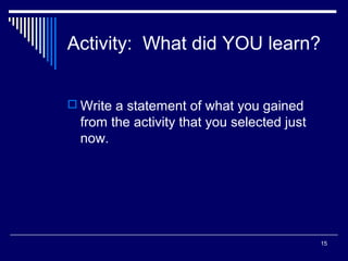 15
Activity: What did YOU learn?
 Write a statement of what you gained
from the activity that you selected just
now.
 