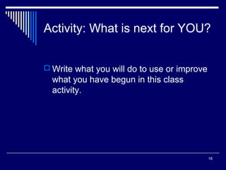 18
Activity: What is next for YOU?
 Write what you will do to use or improve
what you have begun in this class
activity.
 