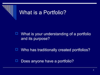 2
What is a Portfolio?
 What is your understanding of a portfolio
and its purpose?
 Who has traditionally created portfolios?
 Does anyone have a portfolio?
 