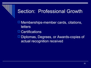 30
Section: Professional Growth
 Memberships-member cards, citations,
letters
 Certifications
 Diplomas, Degrees, or Awards-copies of
actual recognition received
 