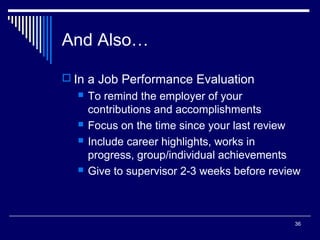 36
And Also…
 In a Job Performance Evaluation
 To remind the employer of your
contributions and accomplishments
 Focus on the time since your last review
 Include career highlights, works in
progress, group/individual achievements
 Give to supervisor 2-3 weeks before review
 