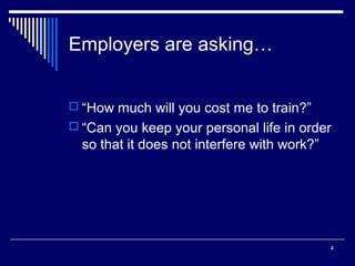 4
Employers are asking…
 “How much will you cost me to train?”
 “Can you keep your personal life in order
so that it does not interfere with work?”
 