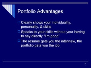 8
Portfolio Advantages
 Clearly shows your individuality,
personality, & skills
 Speaks to your skills without your having
to say directly “I’m good”
 The resume gets you the interview, the
portfolio gets you the job
 