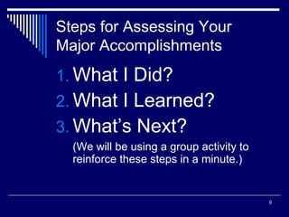 9
Steps for Assessing Your
Major Accomplishments
1. What I Did?
2. What I Learned?
3. What’s Next?
(We will be using a group activity to
reinforce these steps in a minute.)
 