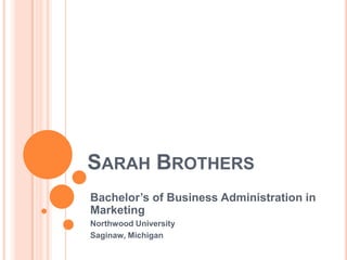 SARAH BROTHERS
Bachelor’s of Business Administration in
Marketing
Northwood University
Saginaw, Michigan
 