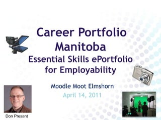 Career Portfolio
                   Manitoba
              Essential Skills ePortfolio
                  for Employability
                   Moodle Moot Elmshorn
                      April 14, 2011


Don Presant
 